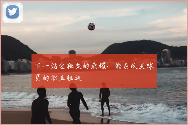 下一站金靴奖的荣耀，能否改变球员的职业轨迹