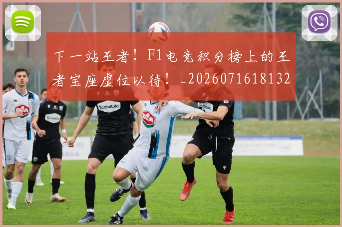 下一站王者！F1电竞积分榜上的王者宝座虚位以待！_20260716181321